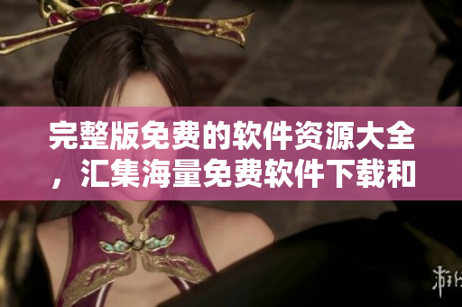 完整版免费的软件资源大全，汇集海量免费软件下载和教程，尽在星空软件！