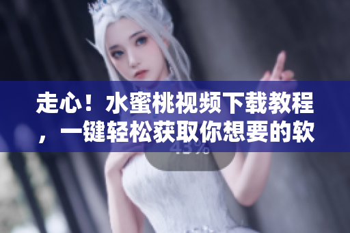 走心！水蜜桃视频下载教程，一键轻松获取你想要的软件！