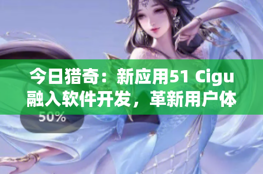 今日猎奇：新应用51 Cigu融入软件开发，革新用户体验
