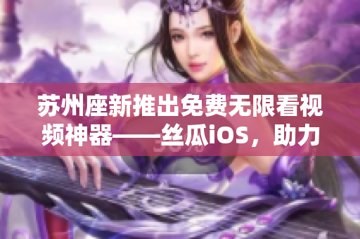 苏州座新推出免费无限看视频神器——丝瓜iOS，助力软件体验提升！