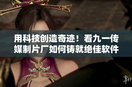 用科技创造奇迹！看九一传媒制片厂如何铸就绝佳软件制作精品