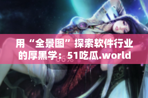 用“全景图”探索软件行业的厚黑学：51吃瓜.world