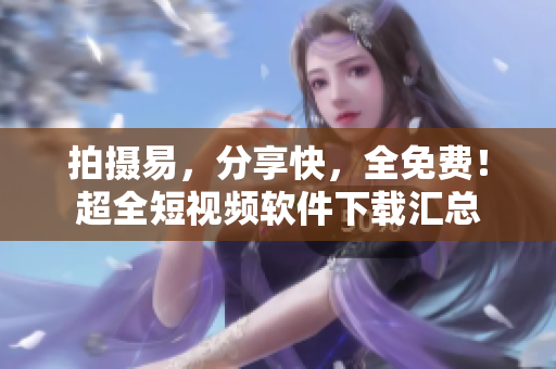 拍摄易，分享快，全免费！超全短视频软件下载汇总