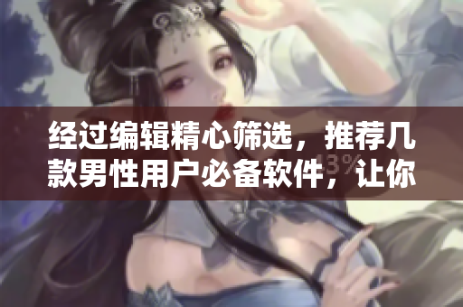 经过编辑精心筛选，推荐几款男性用户必备软件，让你夜间流畅畅玩不断！