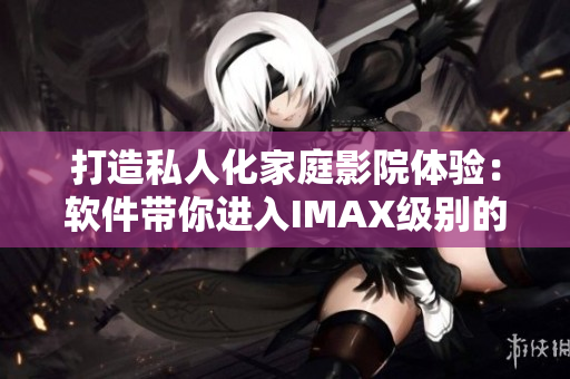 打造私人化家庭影院体验：软件带你进入IMAX级别的观影世界
