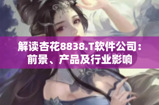 解读杏花8838.T软件公司：前景、产品及行业影响