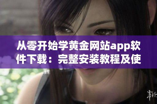 从零开始学黄金网站app软件下载：完整安装教程及使用技巧