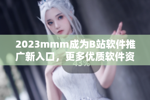 2023mmm成为B站软件推广新入口，更多优质软件资源等你发现！