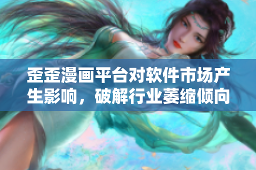歪歪漫画平台对软件市场产生影响，破解行业萎缩倾向