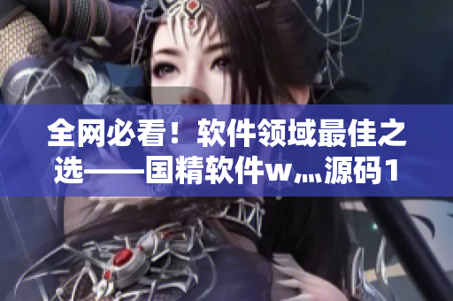 全网必看！软件领域最佳之选——国精软件w灬源码1688详解
