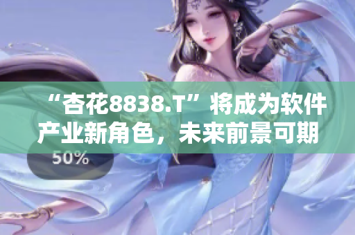“杏花8838.T”将成为软件产业新角色,未来前景可期! “杏花8838.T”将成为软件产业新角色,未来前景可期!