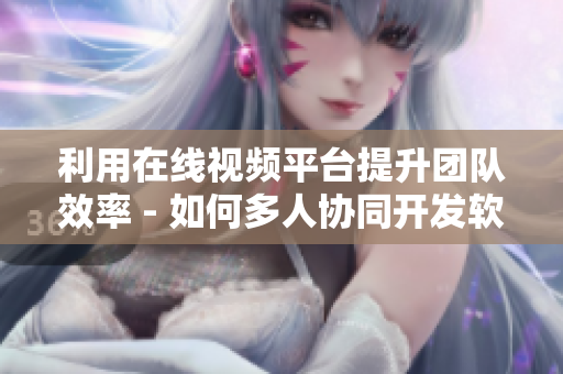 利用在线视频平台提升团队效率 - 如何多人协同开发软件
