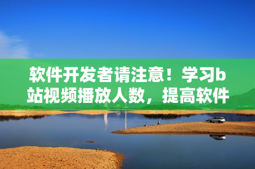 软件开发者请注意！学习b站视频播放人数，提高软件用户体验！