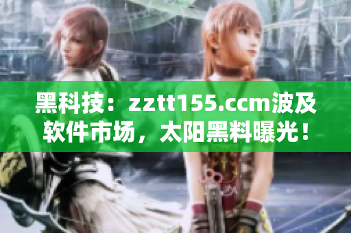 黑科技：zztt155.ccm波及软件市场，太阳黑料曝光！