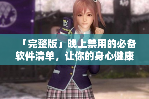 「完整版」晚上禁用的必备软件清单，让你的身心健康从更好的应用习惯开始！