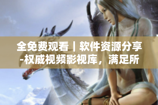 全免费观看｜软件资源分享-权威视频影视库，满足所有用户需求！