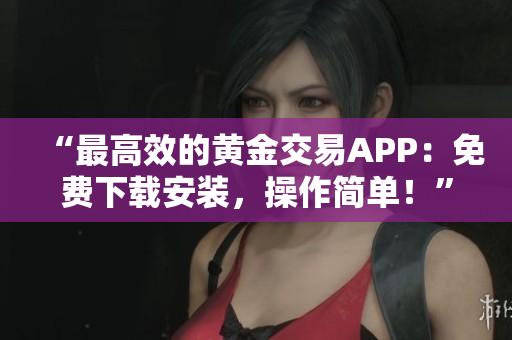 “最高效的黄金交易APP：免费下载安装，操作简单！”