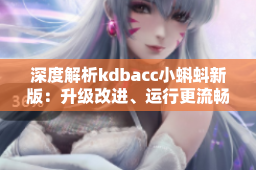 深度解析kdbacc小蝌蚪新版：升级改进、运行更流畅！