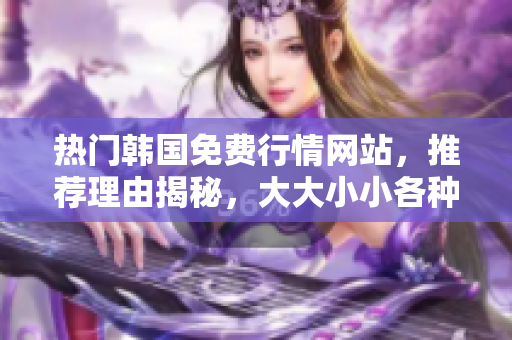 热门韩国免费行情网站，推荐理由揭秘，大大小小各种软件都有！
