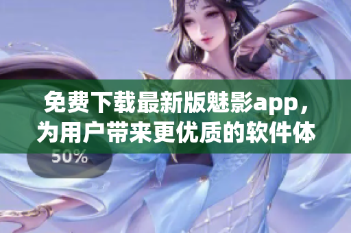 免费下载最新版魅影app，为用户带来更优质的软件体验
