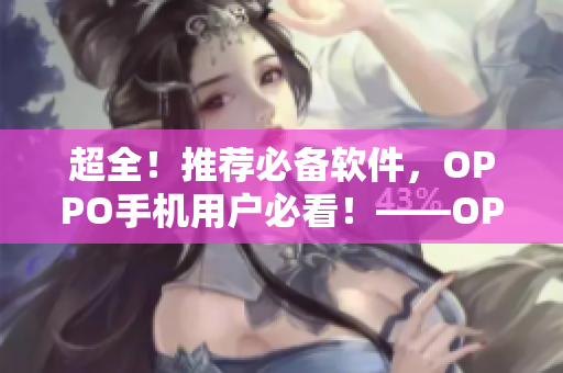 超全！推荐必备软件，OPPO手机用户必看！——OPPO手机软件大全