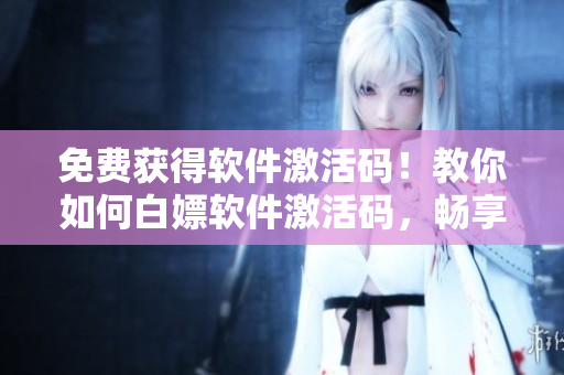 免费获得软件激活码！教你如何白嫖软件激活码，畅享2023！