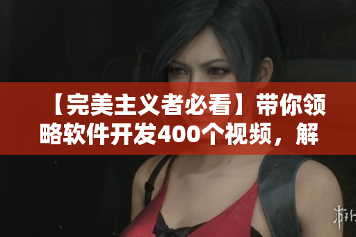 【完美主义者必看】带你领略软件开发400个视频，解密专业技术细节！