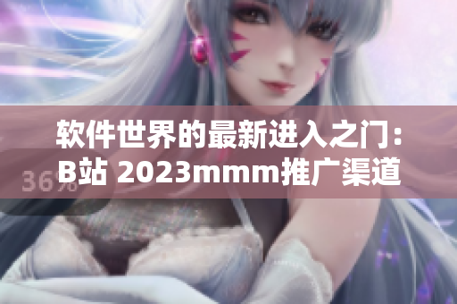 软件世界的最新进入之门：B站 2023mmm推广渠道揭秘