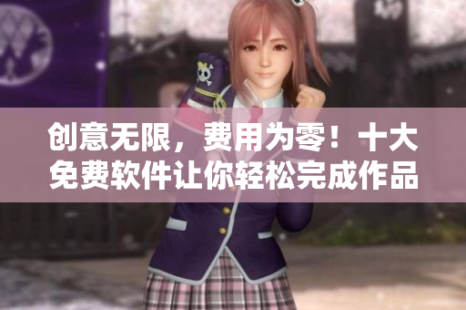创意无限，费用为零！十大免费软件让你轻松完成作品