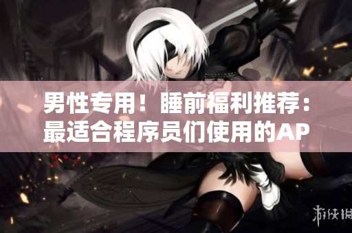 男性专用！睡前福利推荐：最适合程序员们使用的APP推荐
