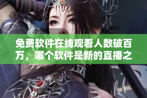 免费软件在线观看人数破百万，哪个软件是新的直播之王？