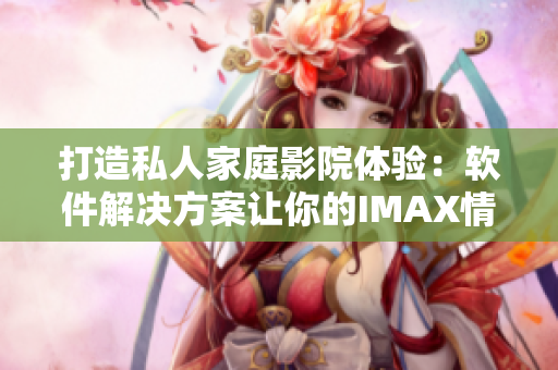 打造私人家庭影院体验：软件解决方案让你的IMAX情侣影院更智能化