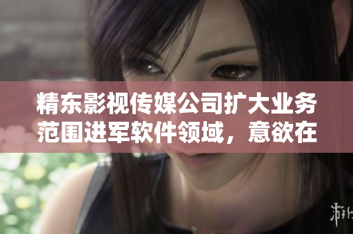 精东影视传媒公司扩大业务范围进军软件领域，意欲在软件行业掀起新风潮