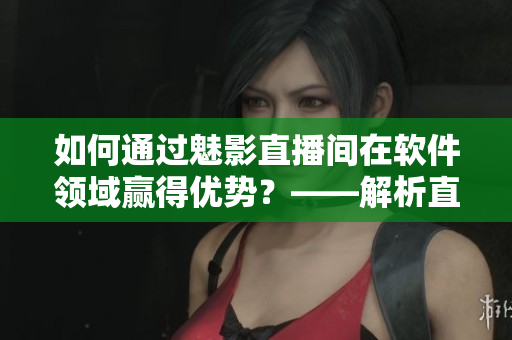 如何通过魅影直播间在软件领域赢得优势？——解析直播带来的软件相关好处！