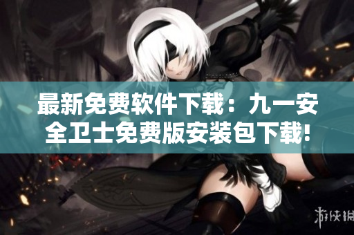 最新免费软件下载：九一安全卫士免费版安装包下载!