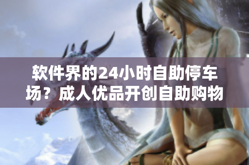 软件界的24小时自助停车场？成人优品开创自助购物新时代