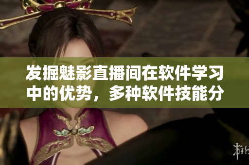 发掘魅影直播间在软件学习中的优势，多种软件技能分享实用无门槛