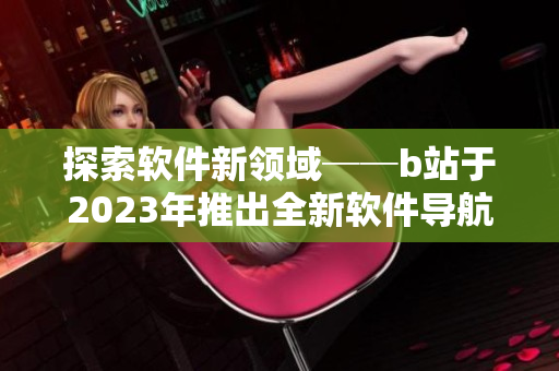 探索软件新领域──b站于2023年推出全新软件导航入口