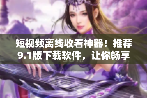 短视频离线收看神器！推荐9.1版下载软件，让你畅享高清视频体验