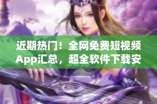 近期热门！全网免费短视频App汇总，超全软件下载安装指南！