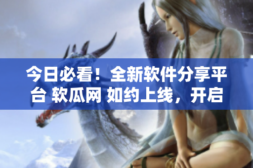 今日必看！全新软件分享平台 软瓜网 如约上线，开启深度吃瓜新时代！
