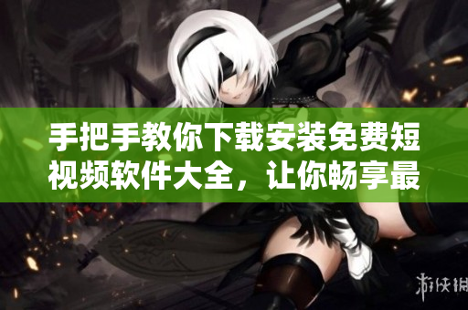手把手教你下载安装免费短视频软件大全，让你畅享最新潮流！