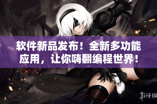软件新品发布！全新多功能应用，让你嗨翻编程世界！