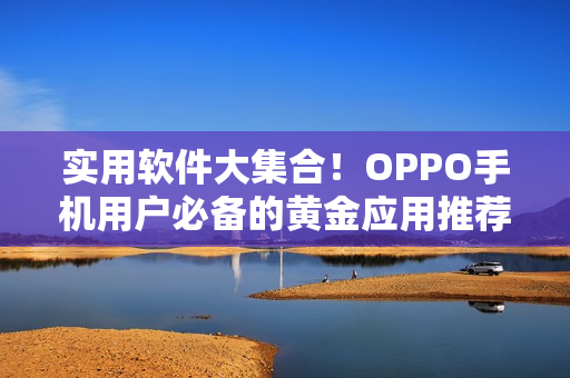 实用软件大集合！OPPO手机用户必备的黄金应用推荐