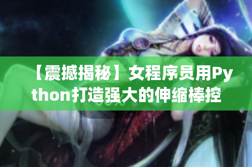 【震撼揭秘】女程序员用Python打造强大的伸缩棒控制系统！