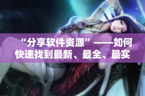 “分享软件资源”——如何快速找到最新、最全、最实用的软件下载源？