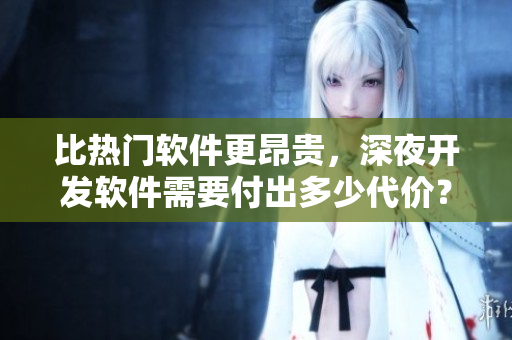 比热门软件更昂贵,深夜开发软件需要付出多少代价? 比热门软件更昂贵,深夜开发软件需要付出多少代价?