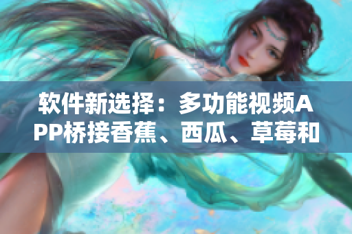 软件新选择：多功能视频APP桥接香蕉、西瓜、草莓和茄子