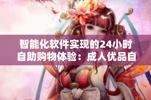 智能化软件实现的24小时自助购物体验：成人优品自助售货店
