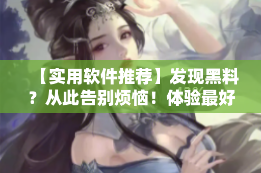 【实用软件推荐】发现黑料？从此告别烦恼！体验最好用的黑料传送工具